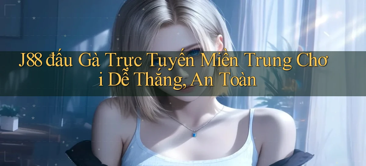 j88  đấu gà trực tuyến miền trung chơi dễ thắng, an toàn