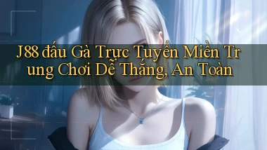 j88  đấu gà trực tuyến miền trung chơi dễ thắng, an toàn