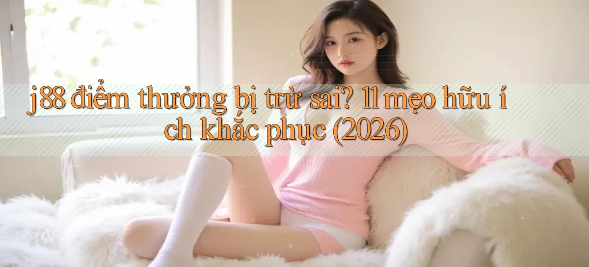j88 điểm thưởng bị trừ sai 11 mẹo hữu ích khắc phục (2026)