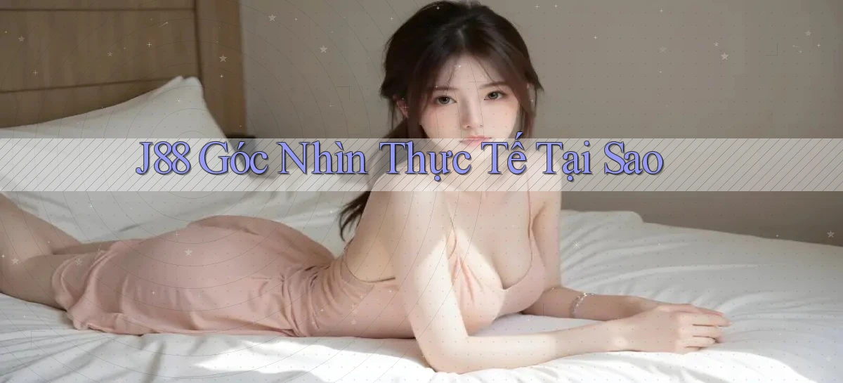 j88 góc nhìn thực tế tại sao