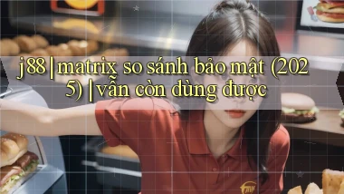 j88 matrix so sánh bảo mật (2025) vẫn còn dùng được