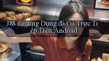 j88  tải ứng dụng đá gà trực tiếp trên android