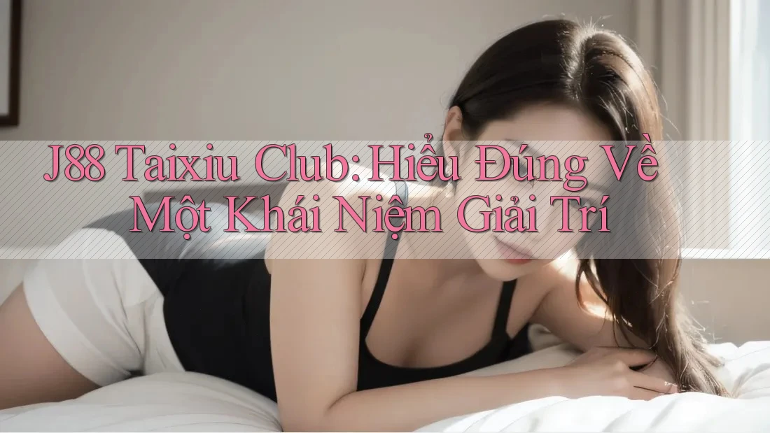J88 Taixiu Club: Hiểu Đúng Về Một Khái Niệm Giải Trí