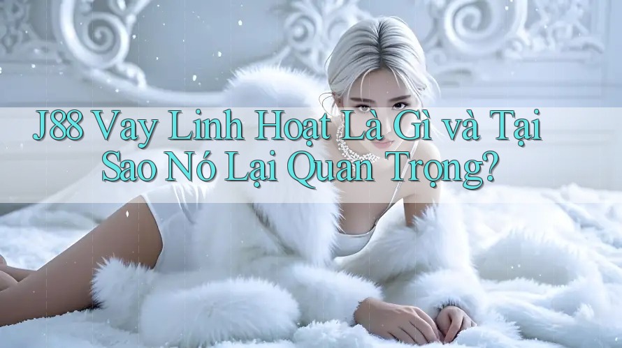 J88 Vay Linh Hoạt Là Gì và Tại Sao Nó Lại Quan Trọng? J88 Vay Linh Hoạt Là Gì và Tại Sao Nó Lại Quan Trọng?