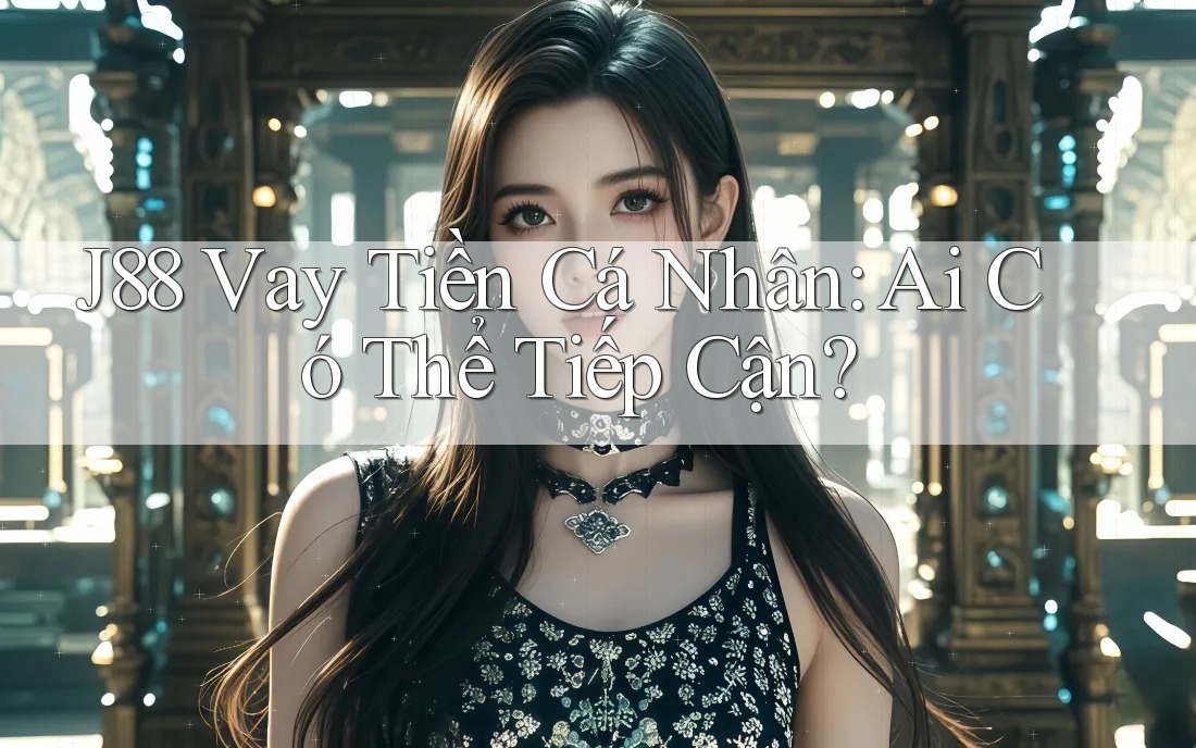 J88 Vay Tiền Cá Nhân: Ai Có Thể Tiếp Cận?