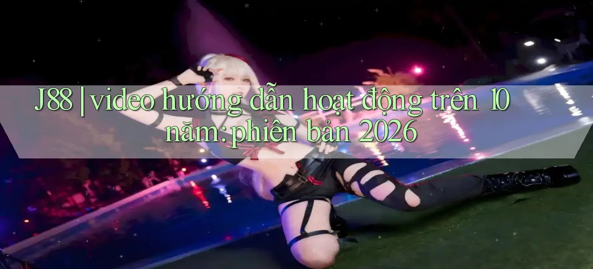J88 video hướng dẫn hoạt động trên 10 năm phiên bản 2026