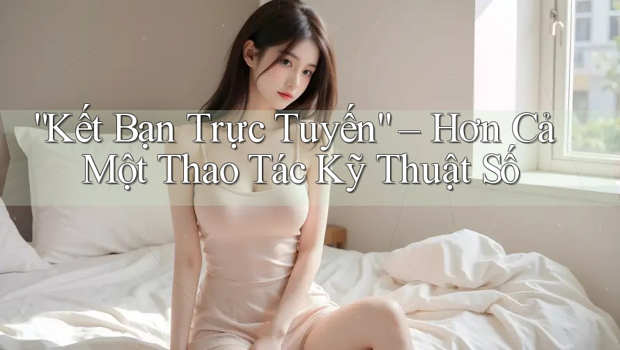 “Kết Bạn Trực Tuyến” – Hơn Cả Một Thao Tác Kỹ Thuật Số “Kết Bạn Trực Tuyến” – Hơn Cả Một Thao Tác Kỹ Thuật Số