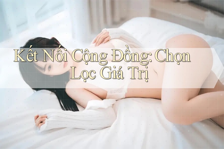 Kết Nối Cộng Đồng: Chọn Lọc Giá Trị Kết Nối Cộng Đồng: Chọn Lọc Giá Trị