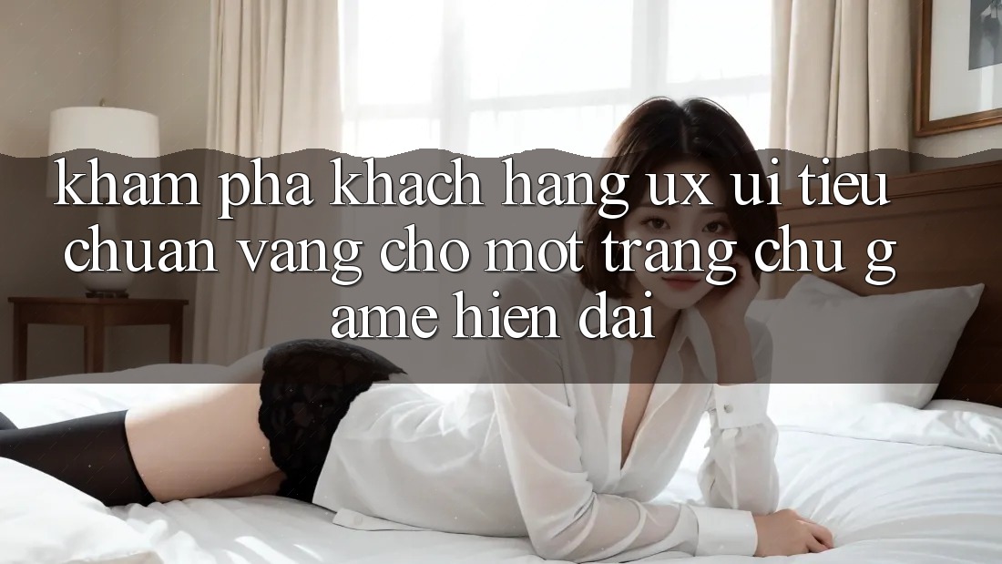 Khám phá Khách hàng (UX/UI) – Tiêu Chuẩn Vàng Cho Một Trang chủ Game Hiện Đại