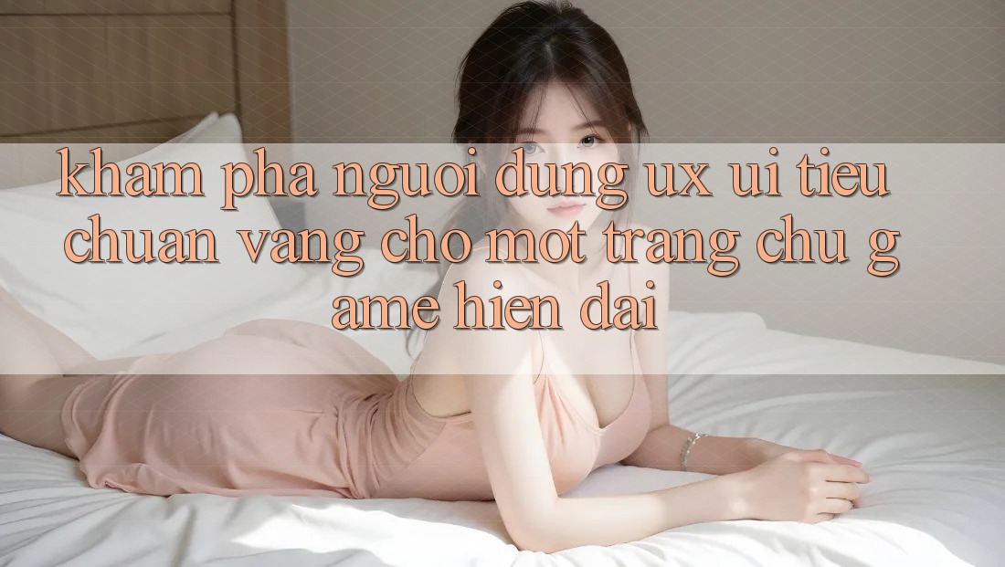 Khám phá Người Dùng (UX/UI) – Tiêu Chuẩn Vàng Cho Một Trang chủ Game Hiện Đại