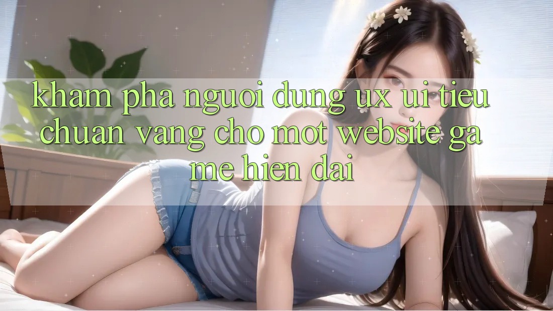Khám phá Người Dùng (UX/UI) – Tiêu Chuẩn Vàng Cho Một Website Game Hiện Đại Khám phá Người Dùng (UX/UI) – Tiêu Chuẩn Vàng Cho Một Website Game Hiện Đại