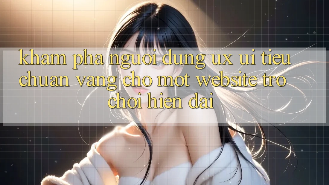 Khám phá Người Dùng (UX/UI) – Tiêu Chuẩn Vàng Cho Một Website Trò chơi Hiện Đại Khám phá Người Dùng (UX/UI) – Tiêu Chuẩn Vàng Cho Một Website Trò chơi Hiện Đại