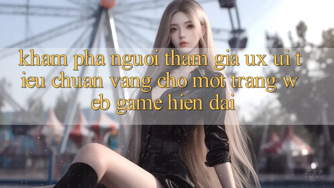 Khám phá Người tham gia (UX/UI) – Tiêu Chuẩn Vàng Cho Một Trang web Game Hiện Đại Khám phá Người tham gia (UX/UI) – Tiêu Chuẩn Vàng Cho Một Trang web Game Hiện Đại