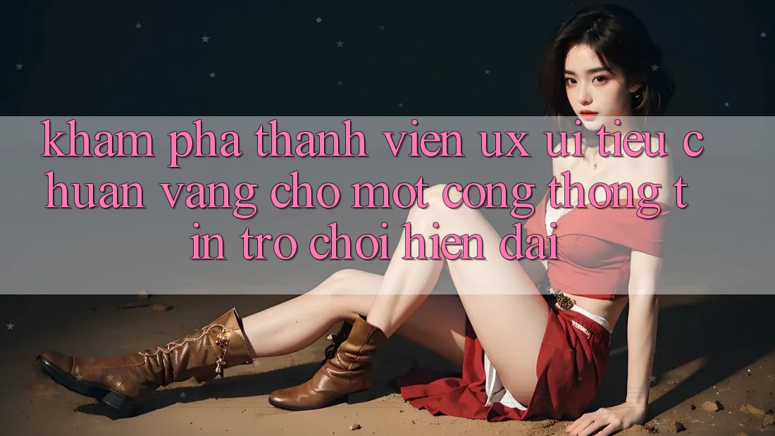 Khám phá Thành viên (UX/UI) – Tiêu Chuẩn Vàng Cho Một Cổng thông tin Trò chơi Hiện Đại Khám phá Thành viên (UX/UI) – Tiêu Chuẩn Vàng Cho Một Cổng thông tin Trò chơi Hiện Đại