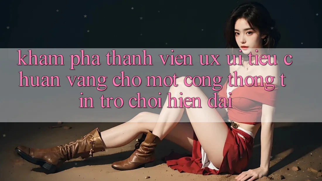 Khám phá Thành viên (UX/UI) – Tiêu Chuẩn Vàng Cho Một Cổng thông tin Trò chơi Hiện Đại
