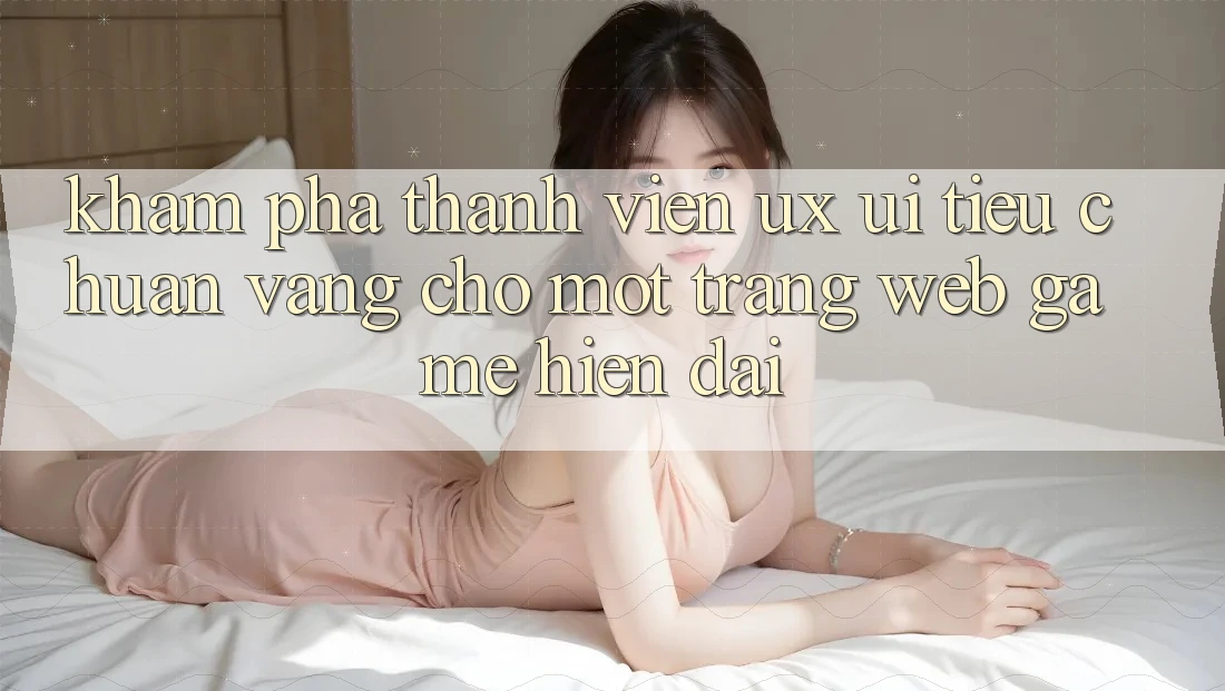 Khám phá Thành viên (UX/UI) – Tiêu Chuẩn Vàng Cho Một Trang web Game Hiện Đại