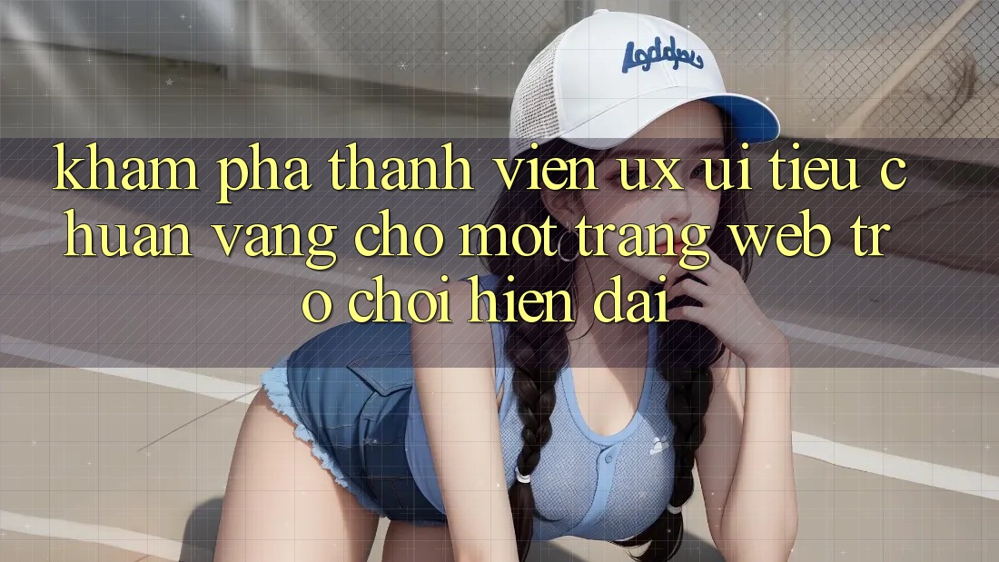 Khám phá Thành viên (UX/UI) – Tiêu Chuẩn Vàng Cho Một Trang web Trò chơi Hiện Đại Khám phá Thành viên (UX/UI) – Tiêu Chuẩn Vàng Cho Một Trang web Trò chơi Hiện Đại
