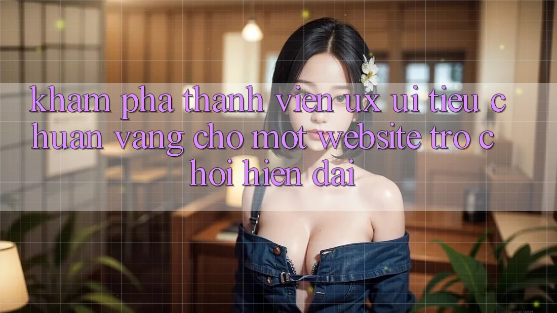 Khám phá Thành viên (UX/UI) – Tiêu Chuẩn Vàng Cho Một Website Trò chơi Hiện Đại