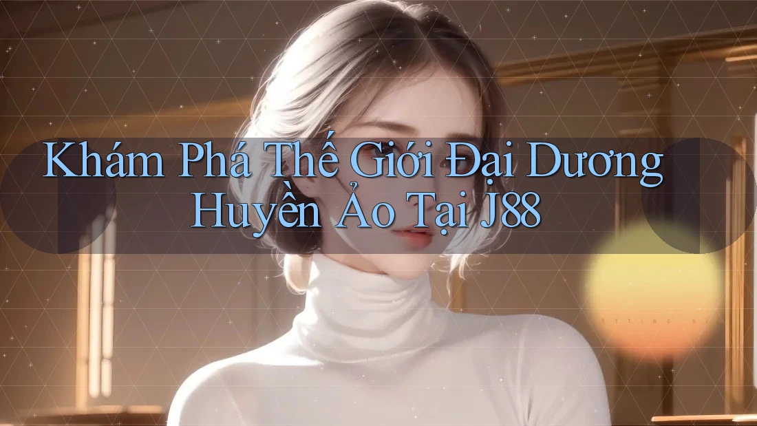 Khám Phá Thế Giới Đại Dương Huyền Ảo Tại J88