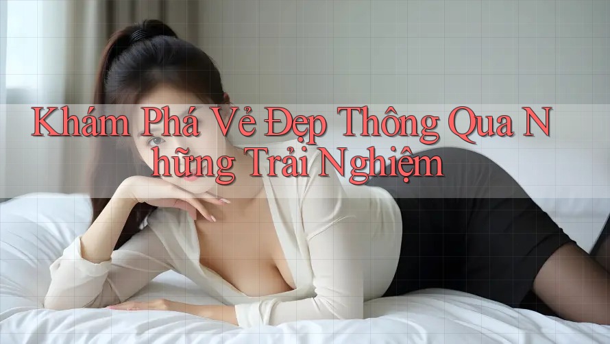 Khám Phá Vẻ Đẹp Thông Qua Những Trải Nghiệm Khám Phá Vẻ Đẹp Thông Qua Những Trải Nghiệm