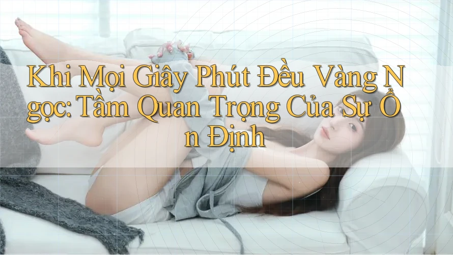 Khi Mọi Giây Phút Đều Vàng Ngọc: Tầm Quan Trọng Của Sự Ổn Định Khi Mọi Giây Phút Đều Vàng Ngọc: Tầm Quan Trọng Của Sự Ổn Định