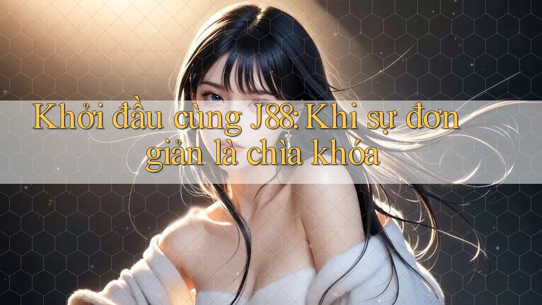 Khởi đầu cùng J88: Khi sự đơn giản là chìa khóa Khởi đầu cùng J88: Khi sự đơn giản là chìa khóa
