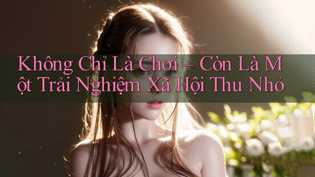 Không Chỉ Là Chơi – Còn Là Một Trải Nghiệm Xã Hội Thu Nhỏ