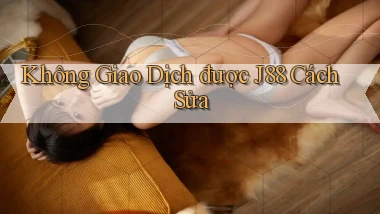không giao dịch được j88 cách sửa