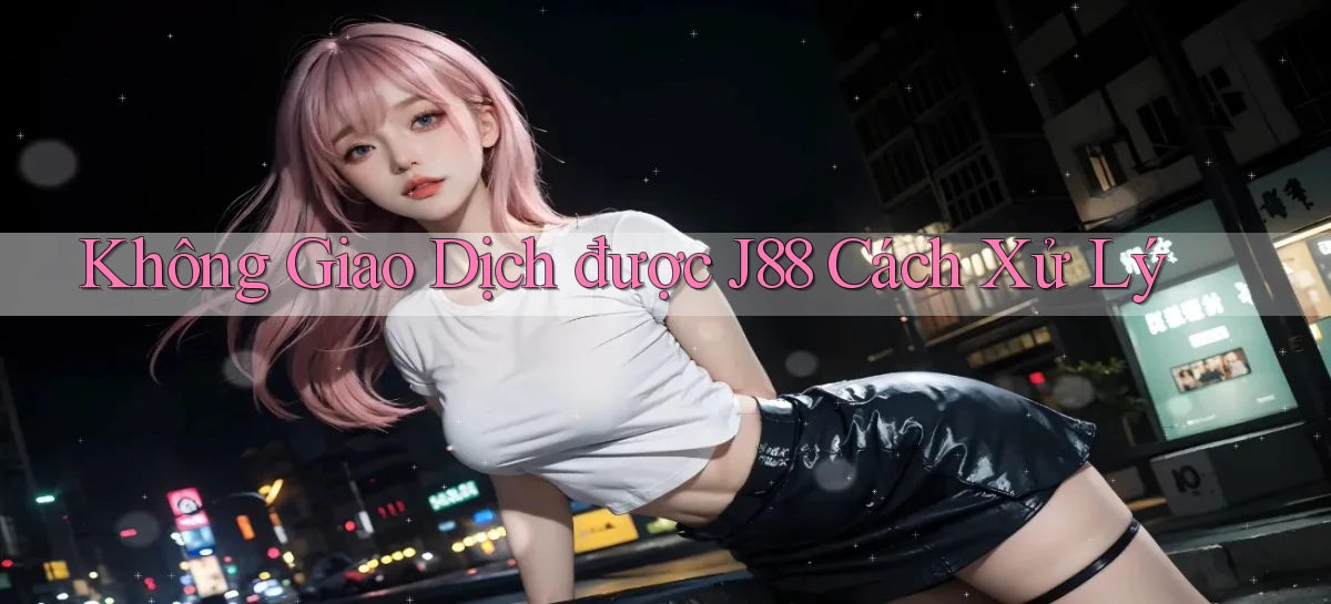 không giao dịch được j88 cách xử lý