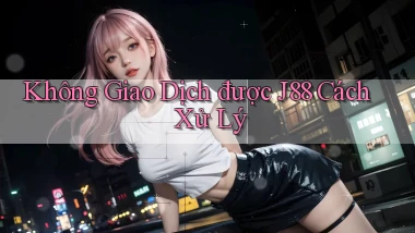 không giao dịch được j88 cách xử lý