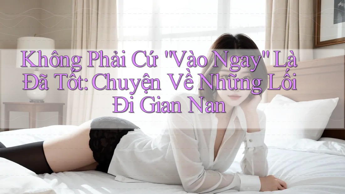 Không Phải Cứ “Vào Ngay” Là Đã Tốt: Chuyện Về Những Lối Đi Gian Nan Không Phải Cứ “Vào Ngay” Là Đã Tốt: Chuyện Về Những Lối Đi Gian Nan