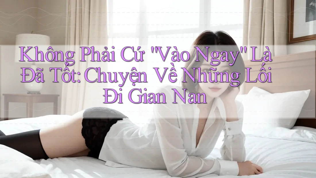 Không Phải Cứ “Vào Ngay” Là Đã Tốt: Chuyện Về Những Lối Đi Gian Nan Không Phải Cứ “Vào Ngay” Là Đã Tốt: Chuyện Về Những Lối Đi Gian Nan
