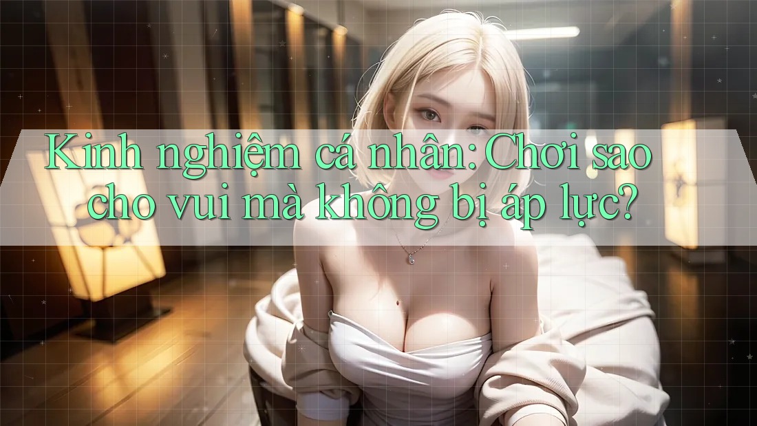 Kinh nghiệm cá nhân: Chơi sao cho vui mà không bị áp lực?