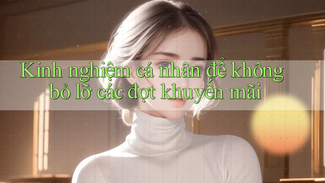 Kinh nghiệm cá nhân để không bỏ lỡ các đợt khuyến mãi Kinh nghiệm cá nhân để không bỏ lỡ các đợt khuyến mãi
