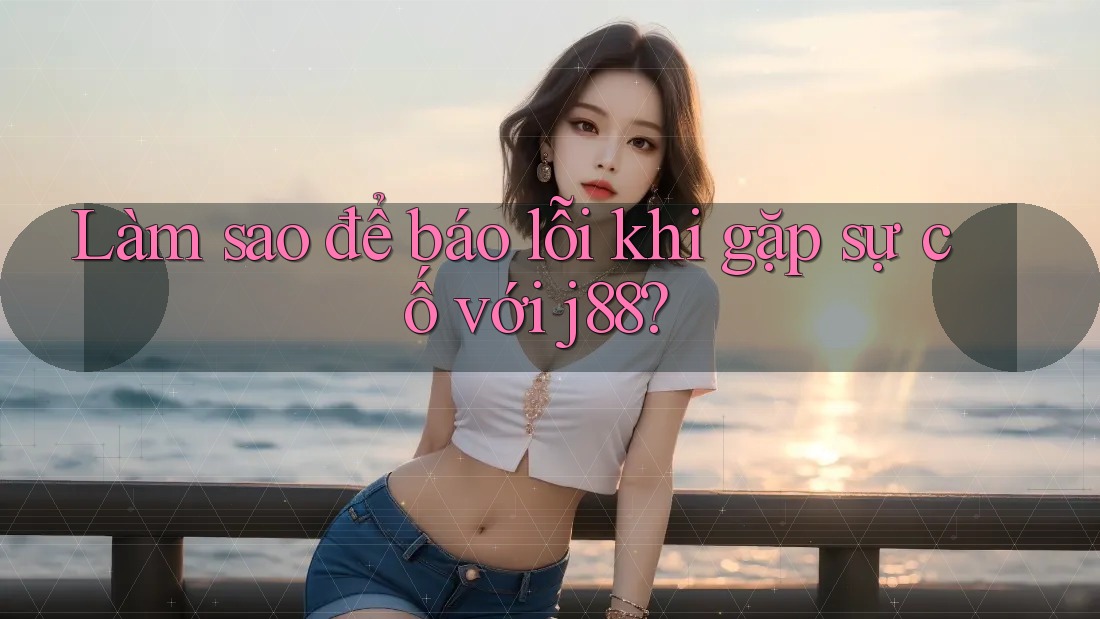 Làm sao để báo lỗi khi gặp sự cố với j88?