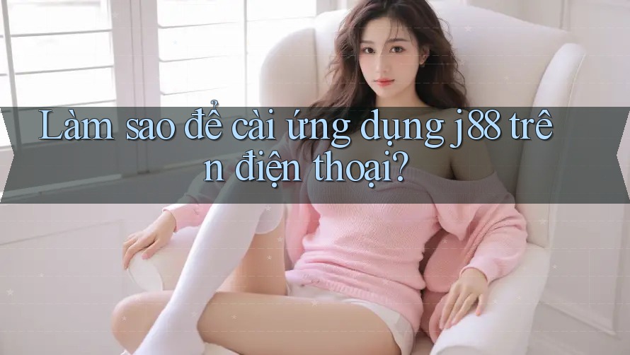 Làm sao để cài ứng dụng j88 trên điện thoại? Làm sao để cài ứng dụng j88 trên điện thoại?