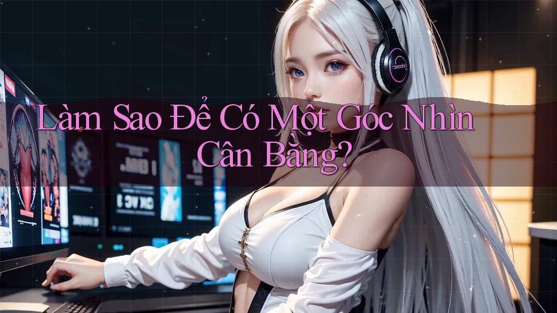 Làm Sao Để Có Một Góc Nhìn Cân Bằng?