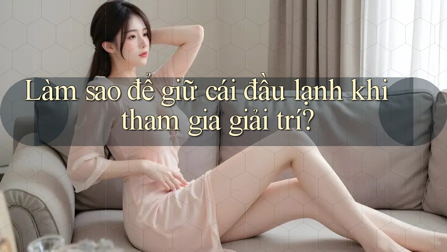Làm sao để giữ cái đầu lạnh khi tham gia giải trí? Làm sao để giữ cái đầu lạnh khi tham gia giải trí?