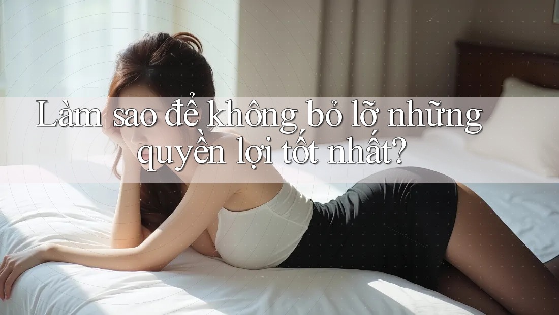 Làm sao để không bỏ lỡ những quyền lợi tốt nhất?