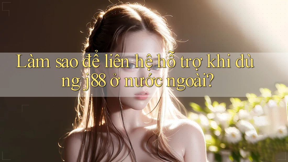 Làm sao để liên hệ hỗ trợ khi dùng j88 ở nước ngoài? Làm sao để liên hệ hỗ trợ khi dùng j88 ở nước ngoài?