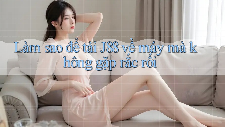 Làm sao để tải J88 về máy mà không gặp rắc rối