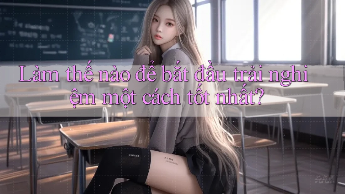 Làm thế nào để bắt đầu trải nghiệm một cách tốt nhất? Làm thế nào để bắt đầu trải nghiệm một cách tốt nhất?