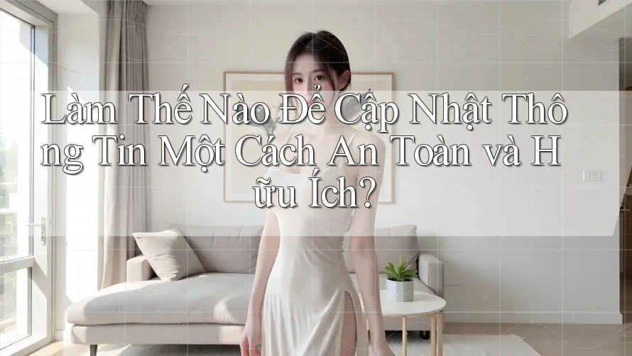 Làm Thế Nào Để Cập Nhật Thông Tin Một Cách An Toàn và Hữu Ích? Làm Thế Nào Để Cập Nhật Thông Tin Một Cách An Toàn và Hữu Ích?