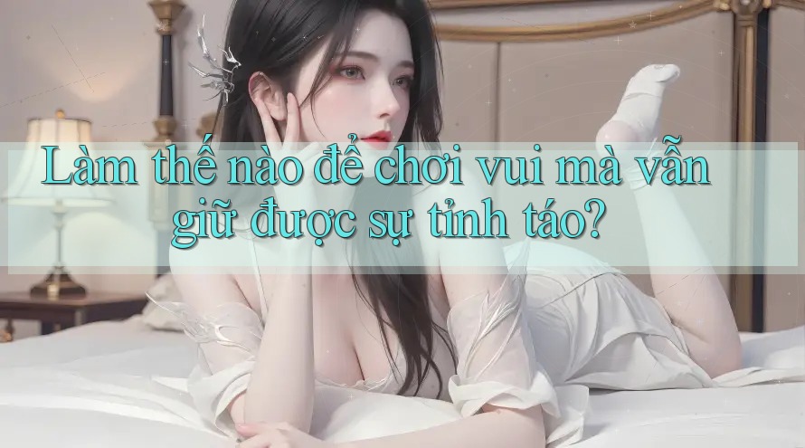 Làm thế nào để chơi vui mà vẫn giữ được sự tỉnh táo?