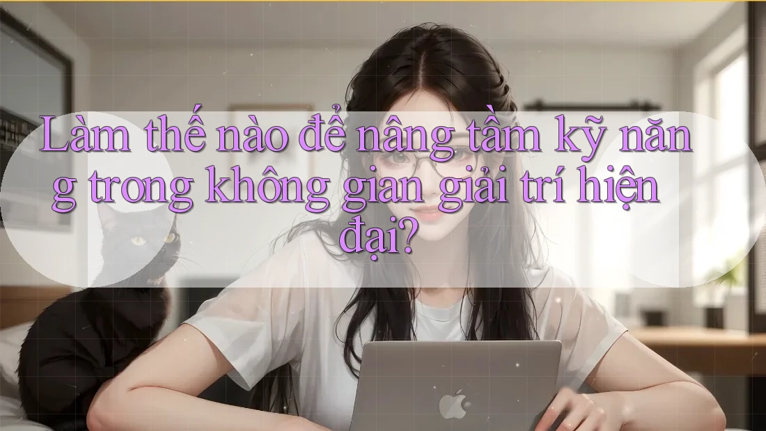 Làm thế nào để nâng tầm kỹ năng trong không gian giải trí hiện đại? Làm thế nào để nâng tầm kỹ năng trong không gian giải trí hiện đại?