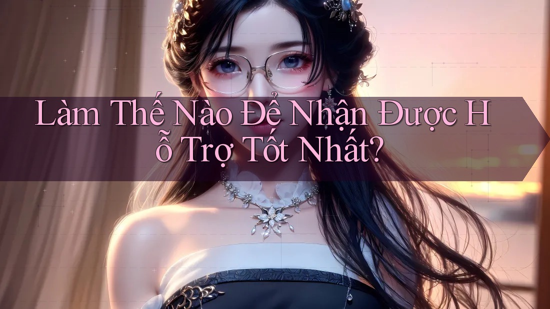 Làm Thế Nào Để Nhận Được Hỗ Trợ Tốt Nhất?