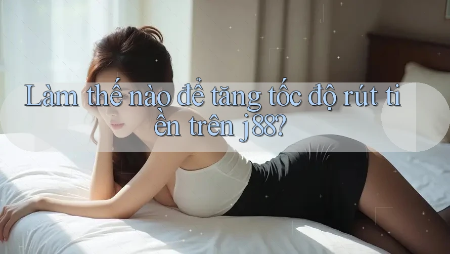 Làm thế nào để tăng tốc độ rút tiền trên j88?