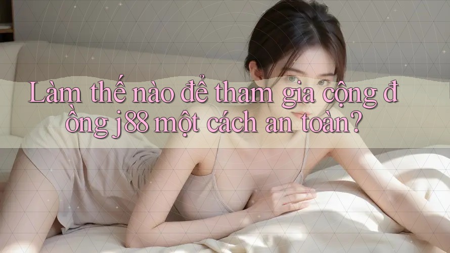 Làm thế nào để tham gia cộng đồng j88 một cách an toàn?