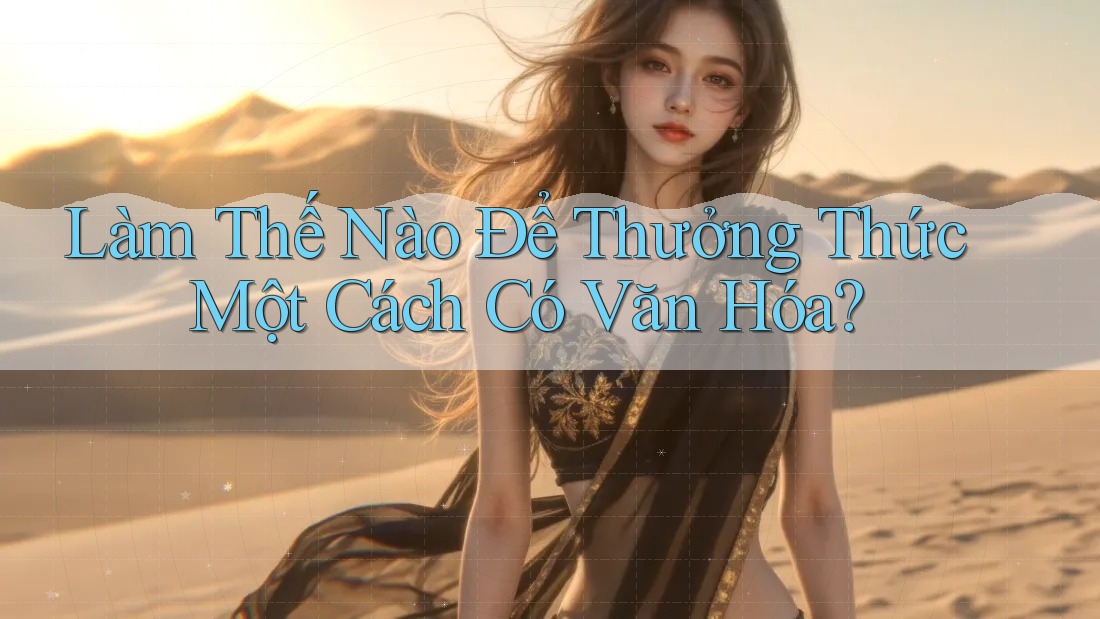 Làm Thế Nào Để Thưởng Thức Một Cách Có Văn Hóa? Làm Thế Nào Để Thưởng Thức Một Cách Có Văn Hóa?