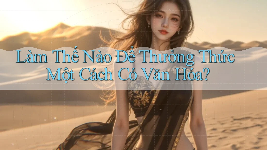 Làm Thế Nào Để Thưởng Thức Một Cách Có Văn Hóa?